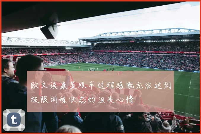 欧文谈康复艰辛过程感慨无法达到极限训练状态的沮丧心情