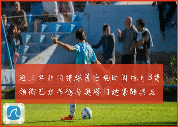 近三年非门将球员出场时间统计B费领衔巴尔韦德与奥塔门迪紧随其后