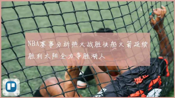 NBA赛事分析热火战胜快船火箭延续胜利太阳全力争胜湖人