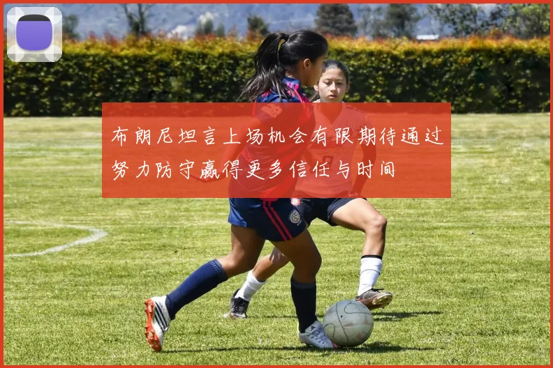 布朗尼坦言上场机会有限期待通过努力防守赢得更多信任与时间