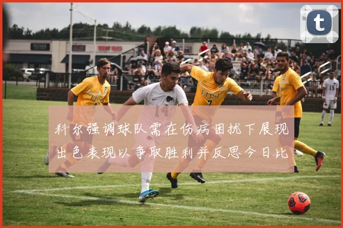 科尔强调球队需在伤病困扰下展现出色表现以争取胜利并反思今日比赛表现不佳