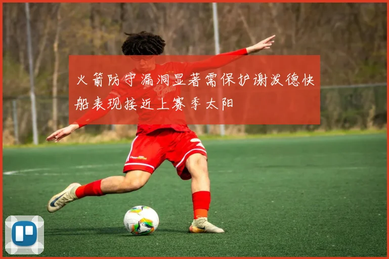 火箭防守漏洞显著需保护谢泼德快船表现接近上赛季太阳