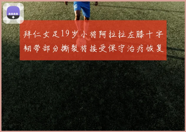 拜仁女足19岁小将阿拉拉左膝十字韧带部分撕裂将接受保守治疗恢复计划启动