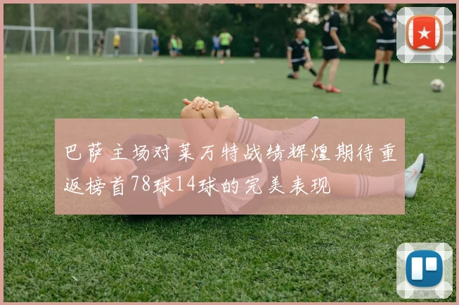 巴萨主场对莱万特战绩辉煌期待重返榜首78球14球的完美表现