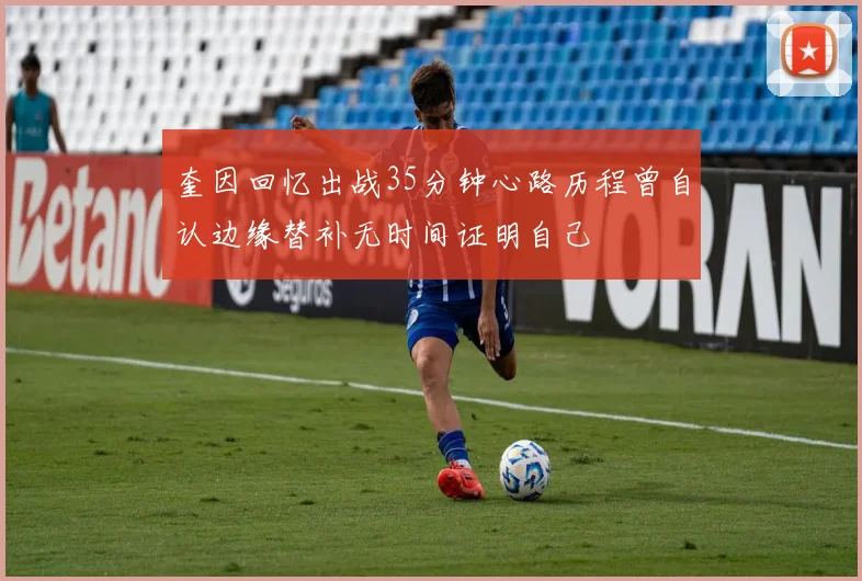 奎因回忆出战35分钟心路历程曾自认边缘替补无时间证明自己