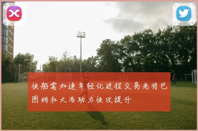 快船需加速年轻化进程交易老将巴图姆和大洛助力快攻提升