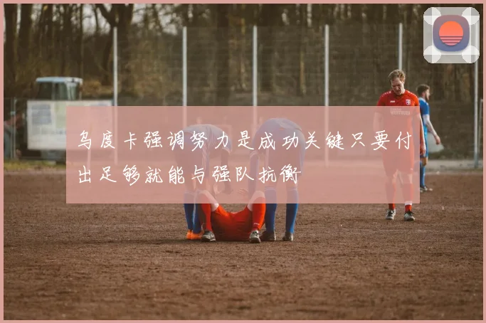 乌度卡强调努力是成功关键只要付出足够就能与强队抗衡