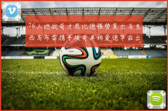 76人迎战奇才恩比德强势复出马克西乌布雷携手埃奇库姆爱德华兹出战