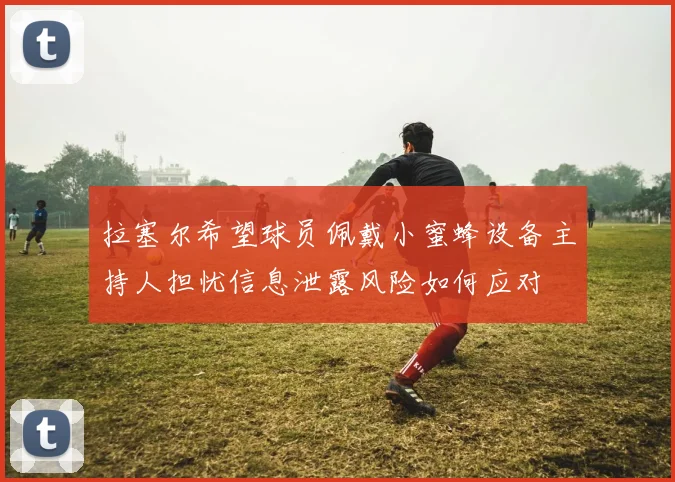 拉塞尔希望球员佩戴小蜜蜂设备主持人担忧信息泄露风险如何应对