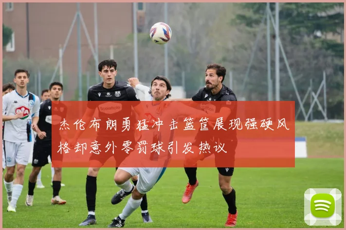 杰伦布朗勇猛冲击篮筐展现强硬风格却意外零罚球引发热议