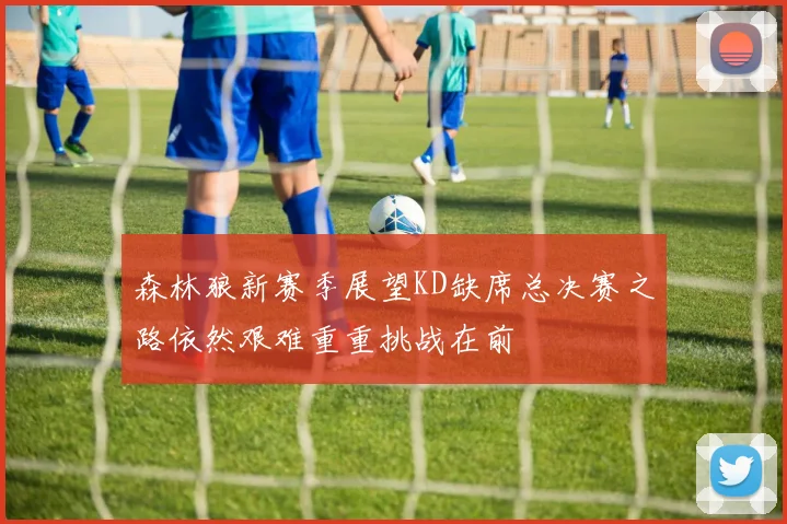 森林狼新赛季展望KD缺席总决赛之路依然艰难重重挑战在前