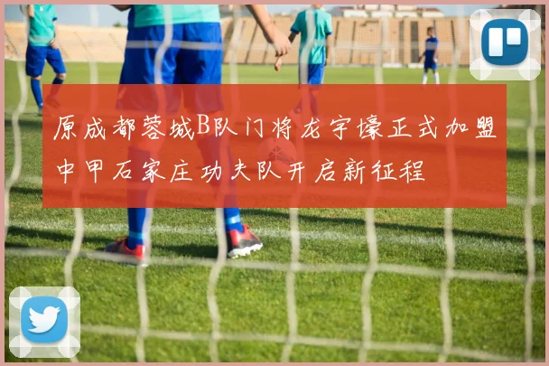 原成都蓉城B队门将龙宇壕正式加盟中甲石家庄功夫队开启新征程