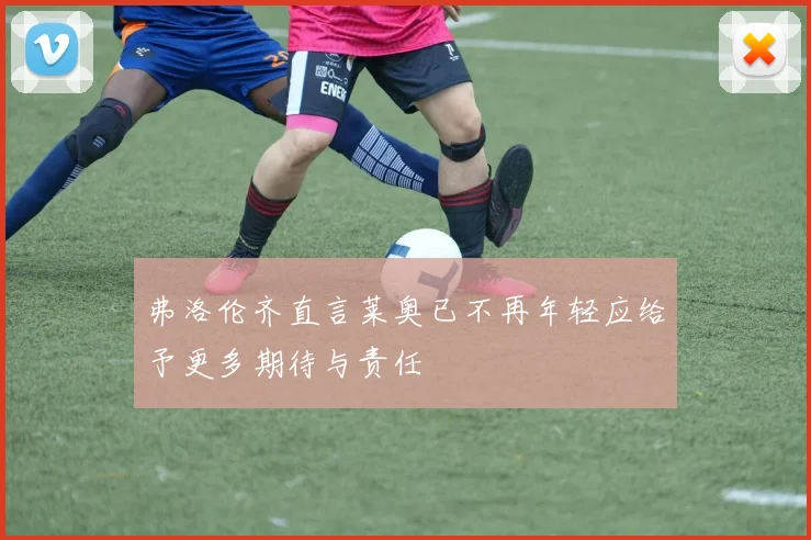 弗洛伦齐直言莱奥已不再年轻应给予更多期待与责任