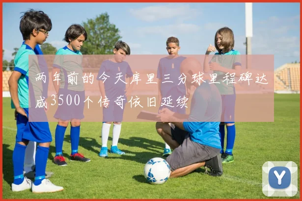 两年前的今天库里三分球里程碑达成3500个传奇依旧延续