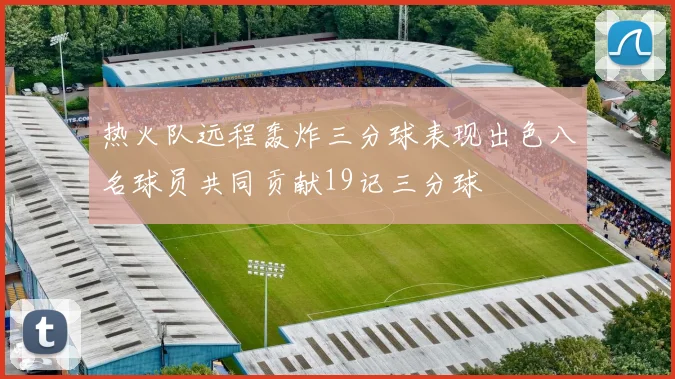 热火队远程轰炸三分球表现出色八名球员共同贡献19记三分球