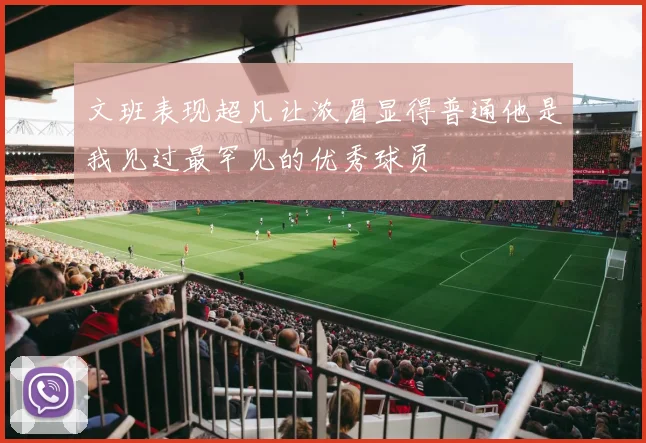 文班表现超凡让浓眉显得普通他是我见过最罕见的优秀球员