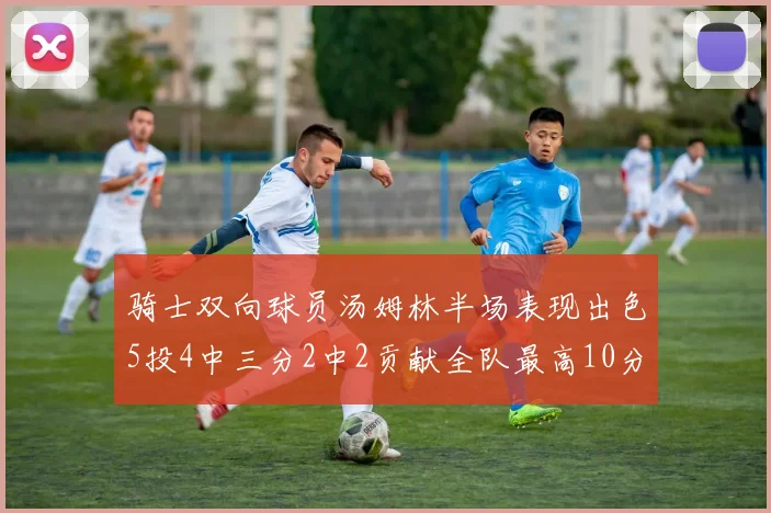 骑士双向球员汤姆林半场表现出色5投4中三分2中2贡献全队最高10分