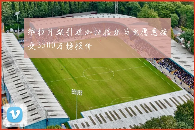 维拉计划引进加拉格尔马竞愿意接受3500万镑报价