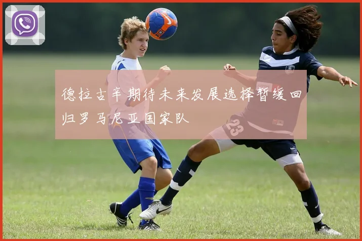 德拉古辛期待未来发展选择暂缓回归罗马尼亚国家队
