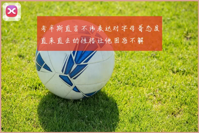 考辛斯直言不讳表达对字母哥态度直来直去的性格让他困惑不解