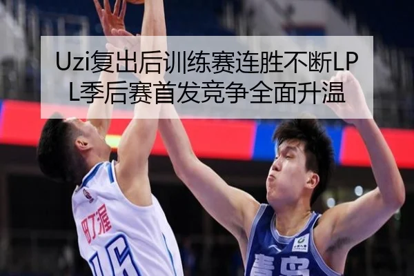 Uzi复出后训练赛连胜不断LPL季后赛首发竞争全面升温